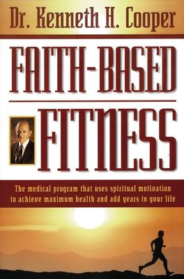 Faith-Based Fitness: The Medical Program That Uses Spiritual Motivation to Achieve Maximum Health and Add Years to Your Life - Kenneth Cooper