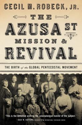 The Azusa Street Mission and Revival: The Birth of the Global Pentecostal Movement - Cecil M. Robeck