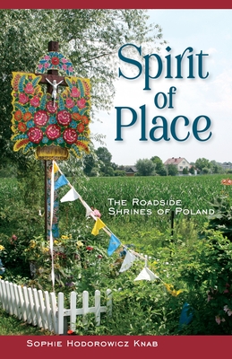 Spirit of Place: The Roadside Shrines of Poland - Sophie Hodorowicz Knab