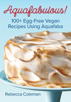 Aquafabulous!: 100+ Egg-Free Vegan Recipes Using Aquafaba - Rebecca Coleman