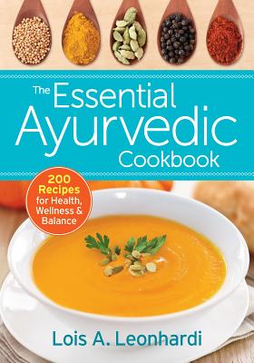 The Essential Ayurvedic Cookbook: 200 Recipes for Health, Wellness and Balance - Lois A. Leonhardi