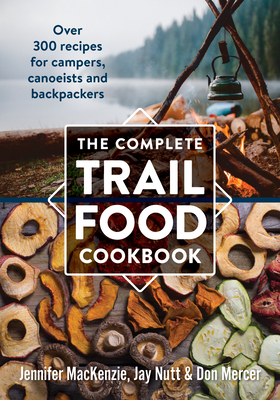 The Complete Trail Food Cookbook: Over 300 Recipes for Campers, Canoeists and Backpackers - Jennifer Mackenzie