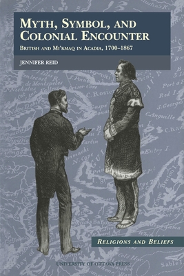 Myth, Symbol, and Colonial Encounter: British and Mi'kmaq in Acadia, 1700-1867 - Jennifer Reid