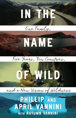 In the Name of Wild: One Family, Five Years, Ten Countries, and a New Vision of Wildness - Phillip Vannini