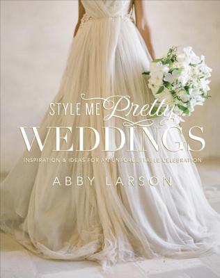 Style Me Pretty Weddings: Inspiration & Ideas for an Unforgettable Celebration - Abby Larson