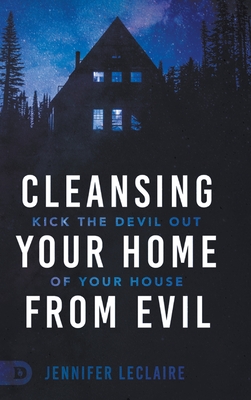 Cleansing Your Home From Evil: Kick the Devil Out of Your House - Jennifer Leclaire