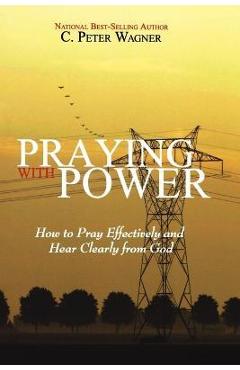 Coperta cărții 'Praying with Power: How to Prayer Effectively and Hear Clearly from God - C. Peter Wagner'