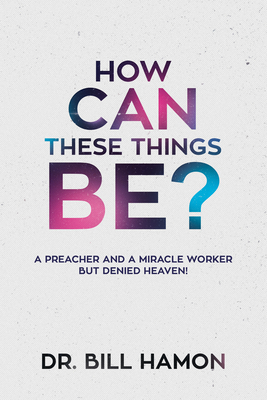 How Can These Things Be?: A Preacher and a Miracle Worker But Denied Heaven! - Bill Hamon
