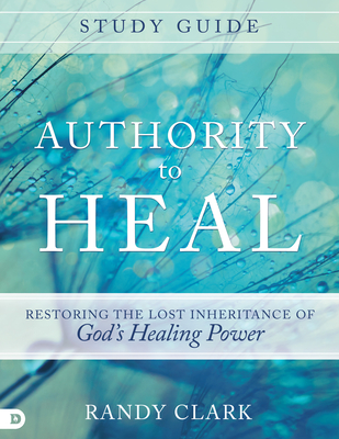 Authority to Heal Study Guide: Restoring the Lost Inheritance of God's Healing Power - Randy Clark