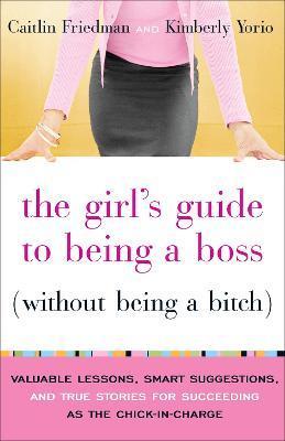 The Girl's Guide to Being a Boss Without Being a Bitch: Valuable Lessons, Smart Suggestions, and True Stories for Succeeding as the Chick-In-Charge - Caitlin Friedman