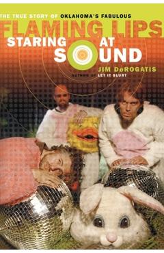 Coperta cărții 'Staring at Sound: The True Story of Oklahoma's Fabulous Flaming Lips - Jim Derogatis'