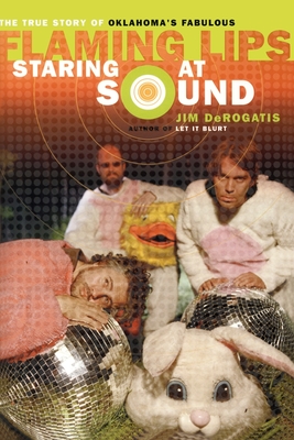 Staring at Sound: The True Story of Oklahoma's Fabulous Flaming Lips - Jim Derogatis