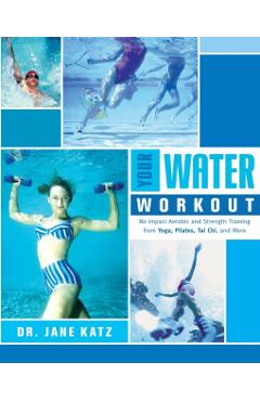 Your Water Workout: No-Impact Aerobic and Strength Training From Yoga, Pilates, Tai Chi, and More - Jane Katz