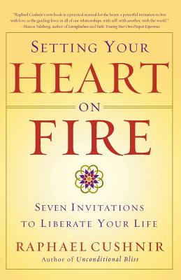 Setting Your Heart on Fire: Seven Invitations to Liberate Your Life - Raphael Cushnir