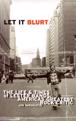 Let It Blurt: The Life and Times of Lester Bangs, America's Greatest Rock Critic - Jim Derogatis