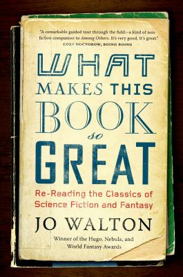 What Makes This Book So Great: Re-Reading the Classics of Science Fiction and Fantasy - Jo Walton