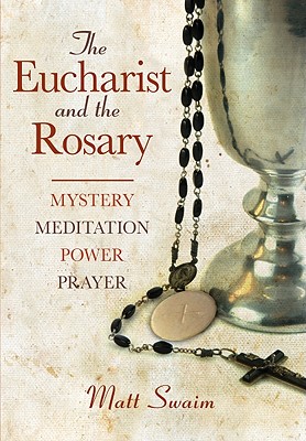 Eucharist and the Rosary: Mystery, Meditation, Power, Prayer - Matt Swaim