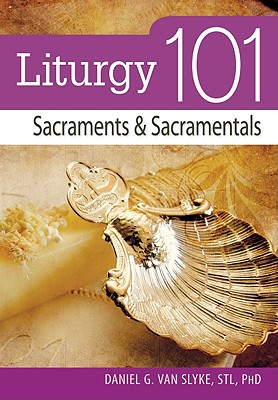 Liturgy 101: Sacraments and Sacramentals - Daniel Van Slyke