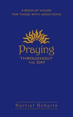 Praying Throughout the Day: A Book of Hours for Those with Addictions - Harriet Roberts