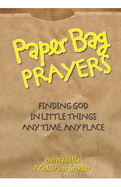 Paper Bag Prayers: Finding God in Little Things: Any Time, Any Place - Bernadette Mccarver Snyder