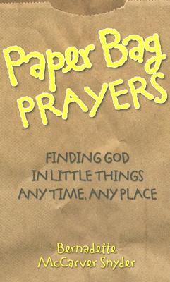 Paper Bag Prayers: Finding God in Little Things: Any Time, Any Place - Bernadette Mccarver Snyder