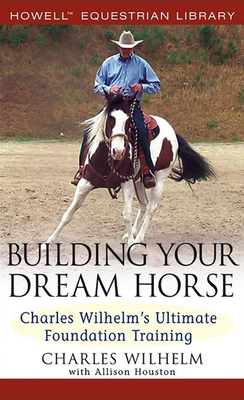 Building Your Dream Horse: Charles Wilhelm's Ultimate Foundation Training - Charles Wilhelm