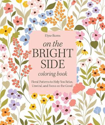 On the Bright Side Coloring Book: Floral Patterns to Help You Relax, Unwind, and Focus on the Good - Elyse Burns