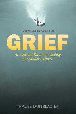 Transformative Grief: An Ancient Ritual of Healing for Modern Times - Tracee Dunblazier