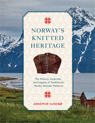 Norway's Knitted Heritage: The History, Surprises, and Power of Traditional Nordic Sweater Patterns - Annemor Sundbø
