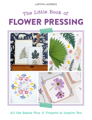 The Little Book of Flower Pressing: All the Basics Plus 11 Projects to Inspire You - Laëtitia Lazerges