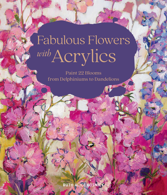 Fabulous Flowers with Acrylics: Paint 22 Blooms from Delphiniums to Dandelions - Ruth Alice Kosnick