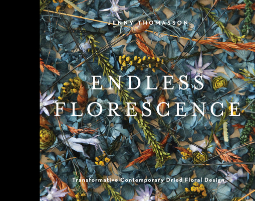 Endless Florescence: Transformative Contemporary Dried Floral Design - Jenny Thomasson