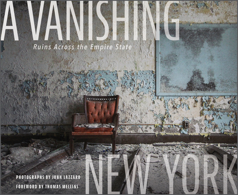 A Vanishing New York: Ruins Across the Empire State - John Lazzaro