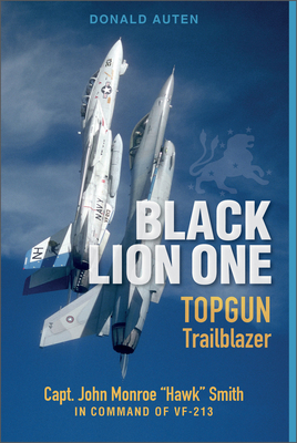 Black Lion One: Topgun Trailblazer Capt. John Monroe Hawk Smith in Command of Vf-213 - Donald E. Auten