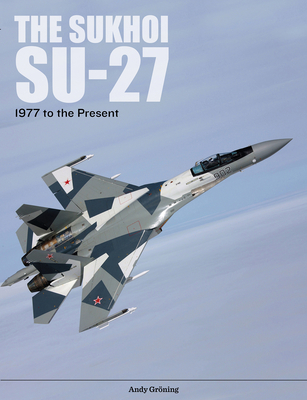 The Sukhoi Su-27: Russia's Air Superiority and Multi-Role Fighter, 1977 to the Present - Andy Gröning