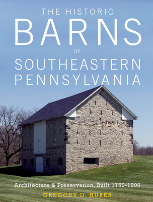 The Historic Barns of Southeastern Pennsylvania: Architecture & Preservation, Built 1750-1900 - Gregory D. Huber