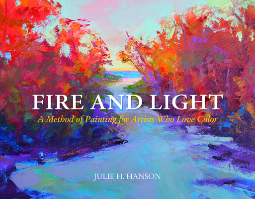 Fire and Light: A Method of Painting for Artists Who Love Color - Julie Hanson