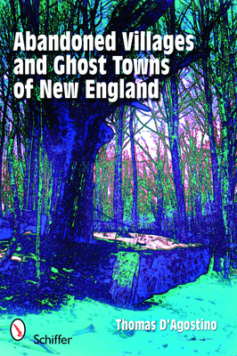 Abandoned Villages and Ghost Towns of New England - Thomas D'agostino