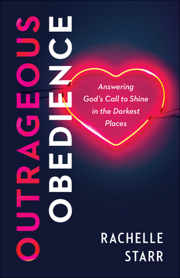 Outrageous Obedience: Answering God's Call to Shine in the Darkest Places - Rachelle Starr