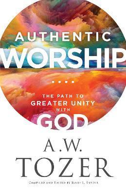 Authentic Worship: The Path to Greater Unity with God - A. W. Tozer