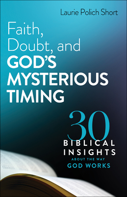 Faith, Doubt, and God's Mysterious Timing: 30 Biblical Insights about the Way God Works - Laurie Polich Short