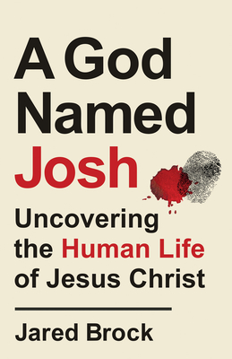 A God Named Josh: Uncovering the Human Life of Jesus Christ - Jared Brock