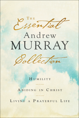 The Essential Andrew Murray Collection: Humility, Abiding in Christ, Living a Prayerful Life - Andrew Murray