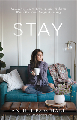 Stay: Discovering Grace, Freedom, and Wholeness Where You Never Imagined Looking - Anjuli Paschall