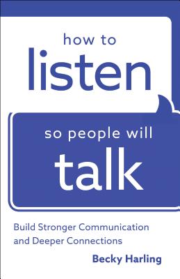 How to Listen So People Will Talk: Build Stronger Communication and Deeper Connections - Becky Harling