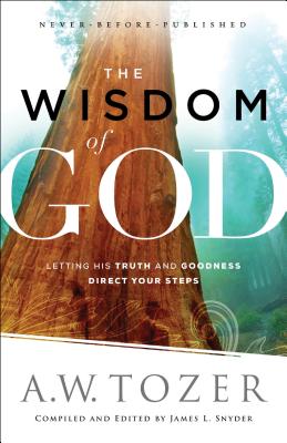 The Wisdom of God: Letting His Truth and Goodness Direct Your Steps - A. W. Tozer