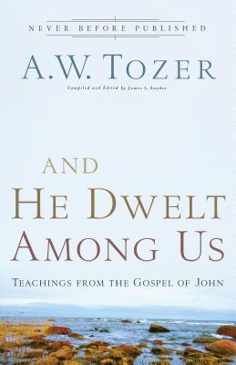 And He Dwelt Among Us: Teachings from the Gospel of John - A. W. Tozer