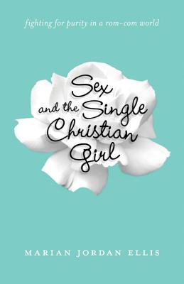 Sex and the Single Christian Girl: Fighting for Purity in a Rom-Com World - Marian Jordan Ellis