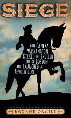 Siege: How General Washington Kicked the British Out of Boston and Launched a Revolution - Roxane Orgill