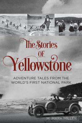 The Stories of Yellowstone: Adventure Tales from the World's First National Park, 1st Edition - M. Mark Miller